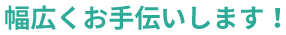 幅広くお手伝いします！